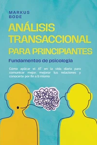 Análisis transaccional para principiantes – Fundamentos de psicología: Cómo aplicar el AT en la vida diaria para comunicar mejor, mejorar tus relaciones y conocerte por fin a ti mismo
