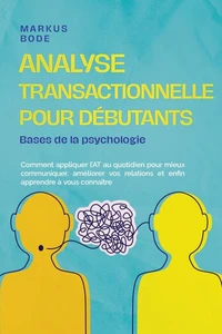 Analyse transactionnelle pour débutants – Bases de la psychologie : Comment appliquer l'AT au quotidien pour mieux communiquer, améliorer vos relations et enfin apprendre à vous connaître