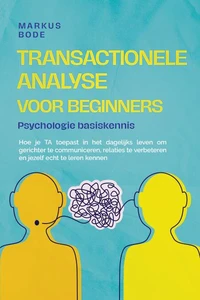 Transactionele analyse voor beginners – Psychologie basiskennis: Hoe je TA toepast in het dagelijks leven om gerichter te communiceren, relaties te verbeteren en jezelf echt te leren kennen
