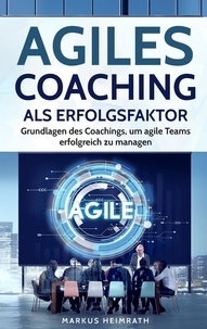  Markus Heimrath - Agiles Coaching als Erfolgsfaktor: Grundlagen des Coachings, um Agile Teams erfolgreich zu managen.