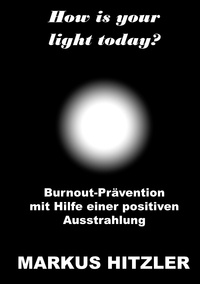 Markus Hitzler - How is your light today? - Burnout-Prävention mit Hilfe einer positiven Ausstrahlung.