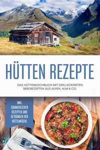 Hütten Rezepte: Das Hüttenkochbuch mit den leckersten Bergrezepten aus Alpen, Alm &amp; Co. - inkl. sommerlichen Rezepten und Getränken der Hüttenküche