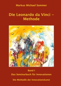 Markus Michael Sommer - Die Leonardo da Vinci - Methode Band I - Das Seminarbuch für Innovationen / Die Methodik der Innovationskunst.