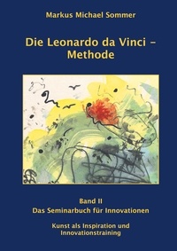 Markus Michael Sommer - Die Leonardo da Vinci - Methode Band II - Das Seminarbuch für Innovationen / Kunst als Inspiration und Innovationstraining.