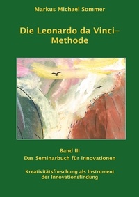Markus Michael Sommer - Die Leonardo da Vinci - Methode Band III - Das Seminarbuch für Innovationen / Kreativitätsforschung als Instrument der Innovationsforschung.