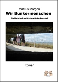 Markus Morgen - Wir Bunkermenschen - Ein historisch-politisches Gedankenspiel.