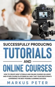 Markus Peter - Successfully Producing Tutorials and Online Courses - How to create web tutorials and online courses on Udemy and other course platforms in a way that your participants experience the best possible learning success..