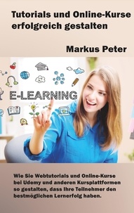 Markus Peter - Tutorials und Online-Kurse erfolgreich gestalten - Wie Sie Webtutorials und Online-Kurse bei Udemy und anderen Kursplattformen so gestalten, dass Ihre Teilnehmer den bestmöglichen Lernerfolg haben.
