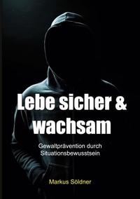Markus Söldner - Lebe sicher und wachsam - Gewaltprävention durch Situationsbewusstsein.