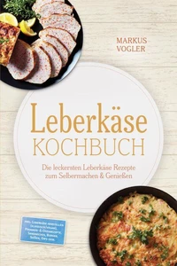 Leberkäse Kochbuch: Die leckersten Leberkäse Rezepte zum Selbermachen &amp; Genießen – inkl. Leberkäse herstellen (klassisch/vegan), Pfannen- &amp; Ofenrezepte, Sandwiches, Burger, Soßen, Dips uvm.