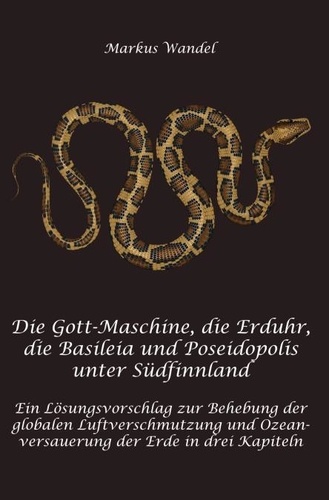 Die Gott-Maschine, die Erduhr, die Basileia und Poseidopolis unter Südfinnland. Ein Lösungsvorschlag zur Behebung der globalen Luftverschmutzung und Ozeanversauerung der Erde in drei Kapiteln