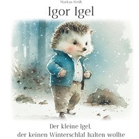 Markus Weiß - Igor Igel - Der kleine Igel, der keinen Winterschlaf halten wollte.