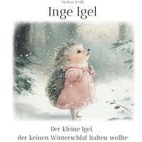 Markus Weiß - Inge Igel - Der kleine Igel, der keinen Winterschlaf halten wollte.