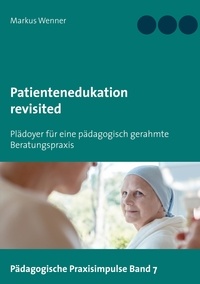 Markus Wenner - Patientenedukation revisited - Plädoyer für eine pädagogisch gerahmte Beratungspraxis.