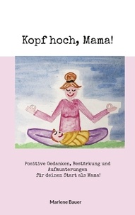 Marlene Bauer - Kopf hoch, Mama! - Positive Gedanken, Bestärkung und Aufmunterungen für deinen Start als Mama!.