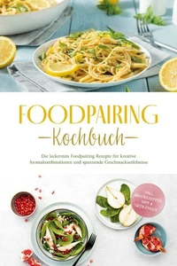 Foodpairing Kochbuch: Die leckersten Foodpairing Rezepte für kreative Aromakombinationen und spannende Geschmackserlebnisse - inkl. Brotrezepten, Dips &amp; Getränken