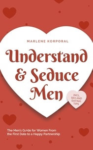  Marlene Korporal - Understand &amp; Seduce Men: the Men’s Guide for Women From the First Date to a Happy Partnership - Incl. Sex and Dating Tips..