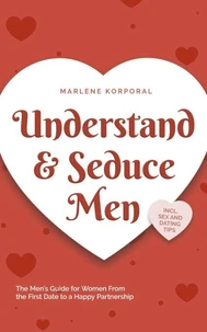 Understand &amp; Seduce Men: the Men’s Guide for Women From the First Date to a Happy Partnership - Incl. Sex and Dating Tips.