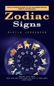 Zodiac Signs: The Ultimate Guide to an Amazing Zodiac Sign in Astrology (Amazing Facts About Each Sign and Everything You Need to Know About Lunar Houses)