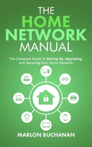 The Home Network Manual: The Complete Guide to Setting Up, Upgrading, and Securing Your Home Network
