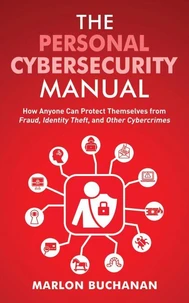 The Personal Cybersecurity Manual: How Anyone Can Protect Themselves from Fraud, Identity Theft, and Other Cybercrimes