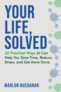 Your Life, Solved: 42 Practical Ways AI Can Help You Save Time, Reduce Stress, and Get More Done