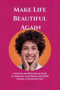 Make Life Beautiful Again: A Spiritual and Motivational Guide to Happiness and Healing with ADHD, Anxiety, or Emotional Pain