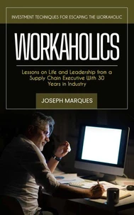 Workaholics: Investment Techniques for Escaping the Workaholic (Lessons on Life and Leadership from a Supply Chain Executive With 30 Years in Industry)