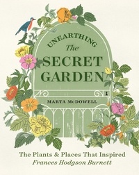 Marta McDowell - Unearthing The Secret Garden - The Plants and Places That Inspired Frances Hodgson Burnett.