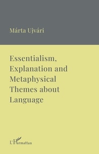 Marta Ujvari - Essentialism, Explanation and Metaphysical Themes about Language - A Collection of Essays.