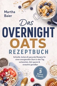 Das Overnight Oats Rezeptbuch: Schnelle, leckere &amp; gesunde Rezepte für einen energievollen Start in den Tag - vorbereiten, Zeit sparen &amp; stressfrei genießen - inkl. 5 Bonus E-Books