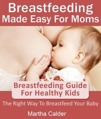  Martha Calder - Breastfeeding Made Easy For Moms: Breastfeeding Guide For Healthy Kids, The Right Way To Breastfeed Your Baby.