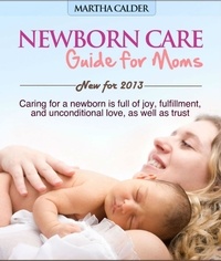  Martha Calder - Newborn Care  Guide for Moms New For 2013 Caring For A Newborn Is Full Of Joy, Fulfillment, And Unconditional Love, As Well As Trust.
