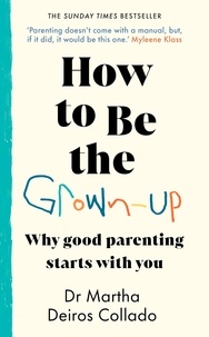 Martha Deiros Collado - How to Be The Grown-Up - Why Good Parenting Starts with You.