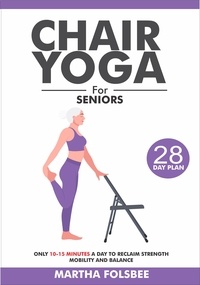  Martha Folsbee - Chair Yoga For Seniors Over 60: Only 10-15 Minutes a Day To Reclaim Strength Mobility and Balance (With 28 Days Sample Exercise Plan).