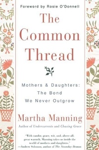 Martha Manning - The Common Thread - Mothers and Daughters: The Bond We Never Outgrow.