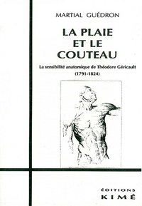 Martial Guédron - La plaie et le couteau - La sensibilité anatomique de Théodore Géricault, 1791-1824.