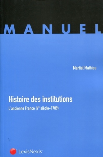 Martial Mathieu - Histoire des institutions - L'ancienne France (Ve siècle-1789).