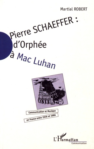 Martial Robert - Pierre Schaeffer : d'Orphée à Mac Luhan - Communication et musique en France entre 1936 et 1986.