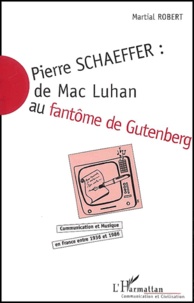 Martial Robert - Pierre Schaeffer : de Mac Luhan au fantôme de Gutenberg - Communication et musique en France entre 1936 et 1986.