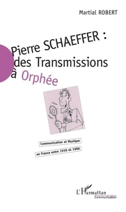 Martial Robert - Pierre Schaeffer : des transmissions à Orphée - Communication et musique en France entre 1936 et 1986.