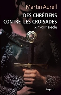 Martin Aurell - Des Chrétiens contre les croisades - XIIe-XIIIe siècles.
