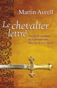 Martin Aurell - Le Chevalier lettré - Savoir et conduite de l’aristocratie aux XIIe et XIIIe siècles.