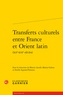 Martin Aurell et Marisa Galvez - Transferts culturels entre France et Orient latin (XIIe-XIIIe siècles).