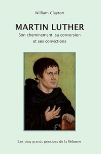 Martin Clayton - Martin Luther - Son cheminement, sa conversion et ses convictions - Les cinq grands principes de la Réforme.