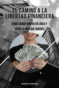  Martin Cortina - El Camino a la Libertad Financiera. Como Ganar Dinero en Linea y Vivir la vida que Quieres.