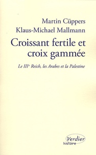 Martin Cüppers et Klaus-Michael Mallmann - Croissant fertile et croix gammée - Le Troisième Reich, les Arabes et la Palestine.