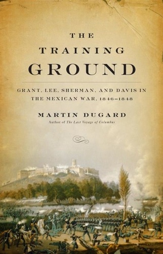 The Training Ground. Grant, Lee, Sherman, and Davis in the Mexican War, 1846-1848