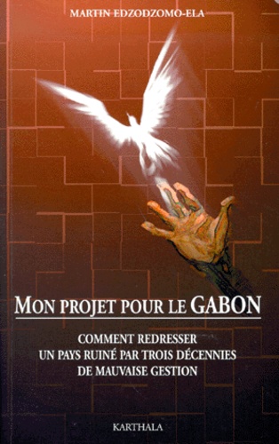 Martin Edzodzomo-Ela - Mon Projet Pour Le Gabon. Comment Redresser Un Pays Ruine Par Trois Decennies De Mauvaise Gestion.