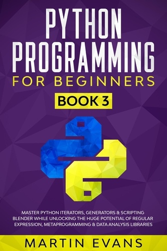  Martin Evans - Python Programming for Beginners - Book 3: Master Python Iterators, Generators &amp; Scripting Blender While Unlocking the Huge Potential of Regular Expression, Metaprogramming &amp; Data Analysis Libraries - Your Python Best friend, #3.